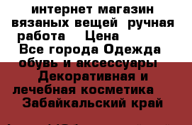 интернет-магазин вязаных вещей, ручная работа! › Цена ­ 1 700 - Все города Одежда, обувь и аксессуары » Декоративная и лечебная косметика   . Забайкальский край